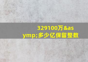 329100万≈多少亿保留整数