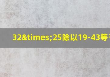 32×25除以19-43等于几