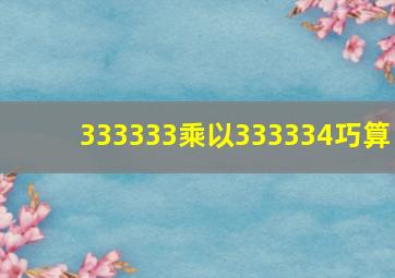 333333乘以333334巧算