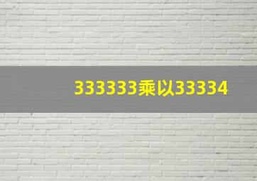 333333乘以33334