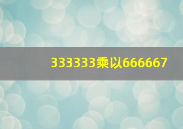 333333乘以666667