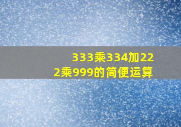 333乘334加222乘999的简便运算