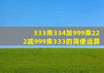 333乘334加999乘222减999乘333的简便运算