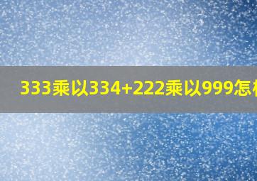 333乘以334+222乘以999怎样算