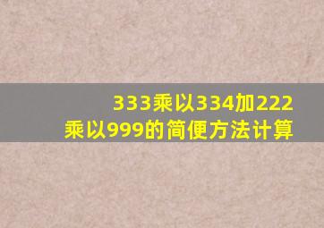 333乘以334加222乘以999的简便方法计算