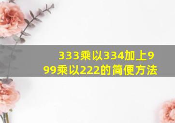 333乘以334加上999乘以222的简便方法