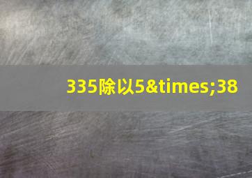 335除以5×38