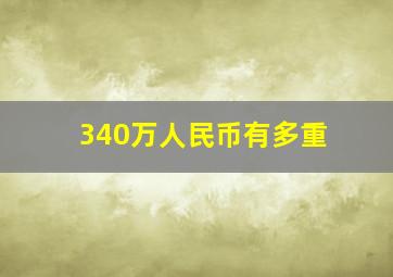 340万人民币有多重