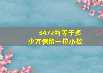 3472约等于多少万保留一位小数