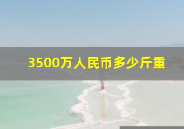 3500万人民币多少斤重