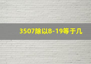 3507除以8-19等于几