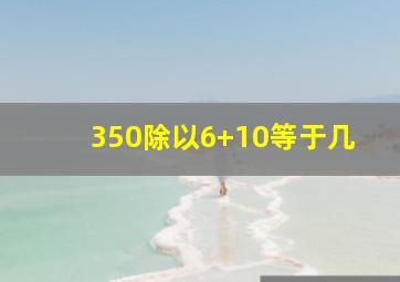 350除以6+10等于几