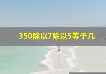 350除以7除以5等于几