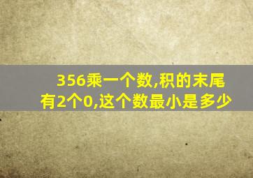 356乘一个数,积的末尾有2个0,这个数最小是多少