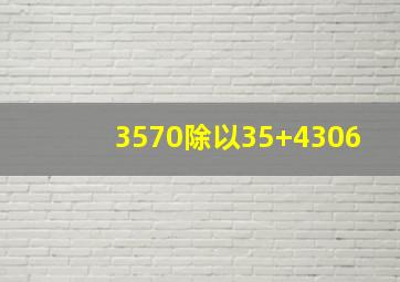 3570除以35+4306