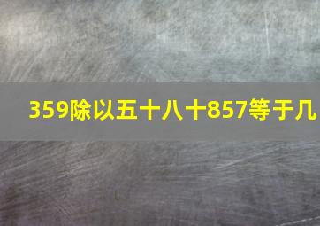 359除以五十八十857等于几