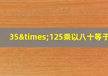 35×125乘以八十等于几