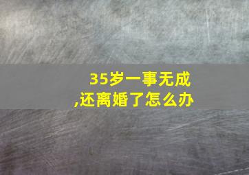 35岁一事无成,还离婚了怎么办