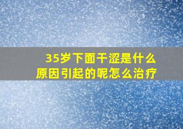 35岁下面干涩是什么原因引起的呢怎么治疗