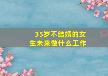 35岁不结婚的女生未来做什么工作