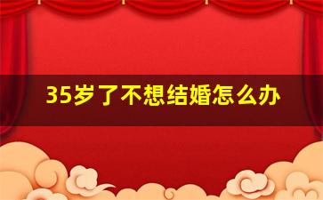 35岁了不想结婚怎么办