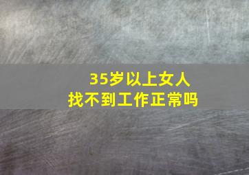 35岁以上女人找不到工作正常吗