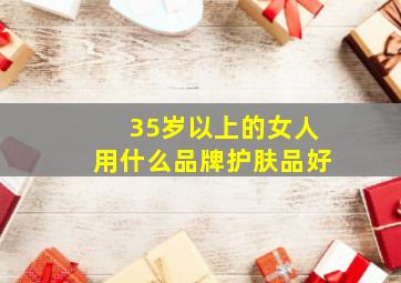 35岁以上的女人用什么品牌护肤品好