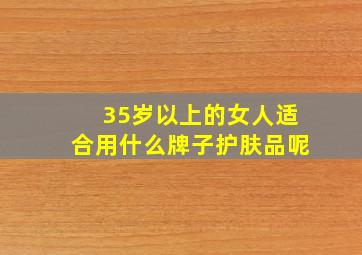 35岁以上的女人适合用什么牌子护肤品呢