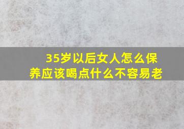 35岁以后女人怎么保养应该喝点什么不容易老