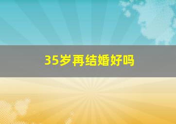 35岁再结婚好吗