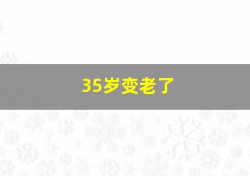 35岁变老了