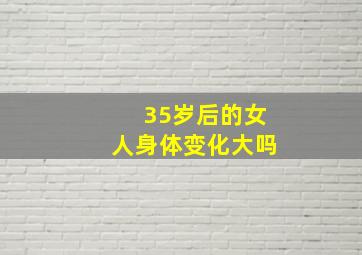 35岁后的女人身体变化大吗