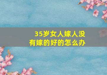 35岁女人嫁人没有嫁的好的怎么办