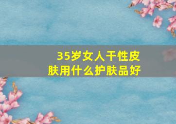 35岁女人干性皮肤用什么护肤品好