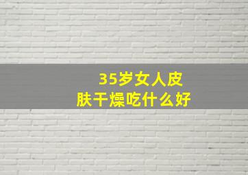 35岁女人皮肤干燥吃什么好