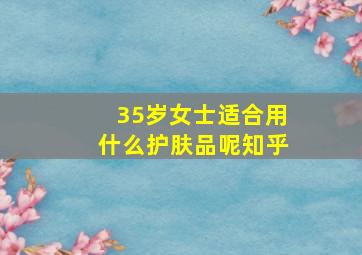 35岁女士适合用什么护肤品呢知乎