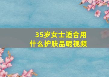 35岁女士适合用什么护肤品呢视频