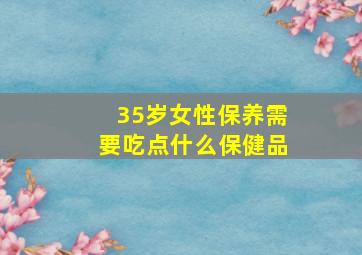 35岁女性保养需要吃点什么保健品