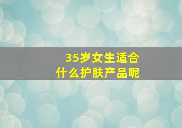 35岁女生适合什么护肤产品呢