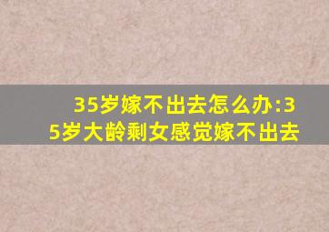 35岁嫁不出去怎么办:35岁大龄剩女感觉嫁不出去