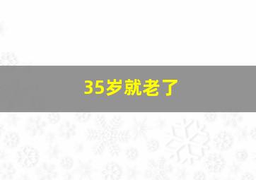 35岁就老了