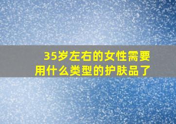 35岁左右的女性需要用什么类型的护肤品了