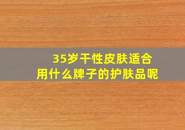 35岁干性皮肤适合用什么牌子的护肤品呢