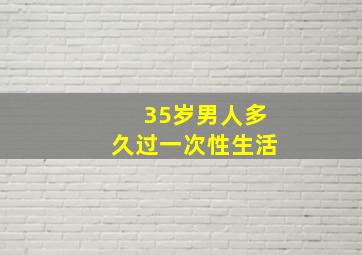 35岁男人多久过一次性生活