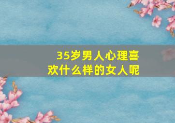 35岁男人心理喜欢什么样的女人呢