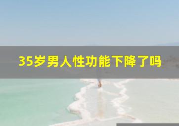 35岁男人性功能下降了吗