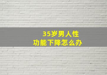 35岁男人性功能下降怎么办