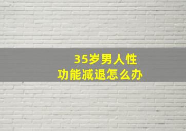 35岁男人性功能减退怎么办