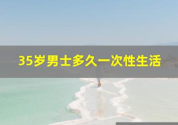 35岁男士多久一次性生活