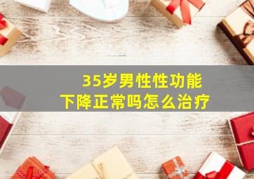 35岁男性性功能下降正常吗怎么治疗